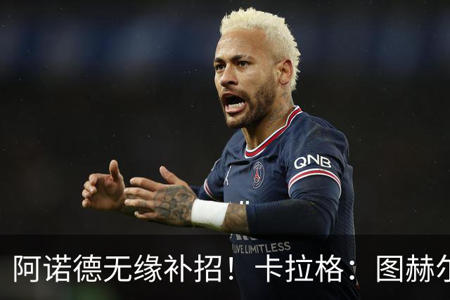 阿诺德无缘补招！卡拉格：图赫尔将团队凝聚力置于个人能力之上